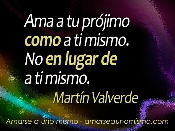 Ama a tu prójimo como a ti mismo. No en lugar de a ti mismo. (Martín Valverde)