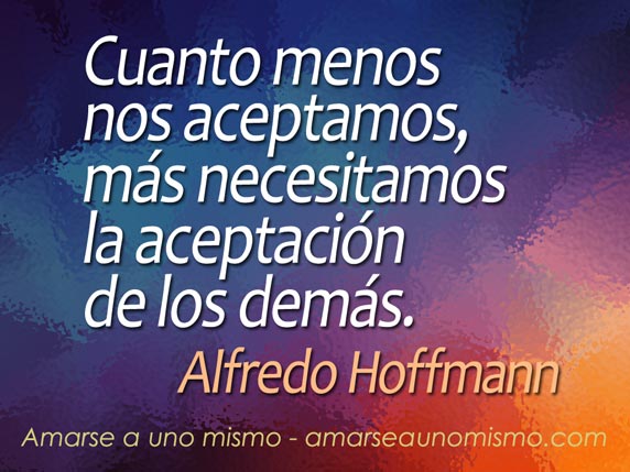 Cuanto menos nos aceptamos, más necesitamos la aceptación de los demás. (Alfredo Hoffmann)