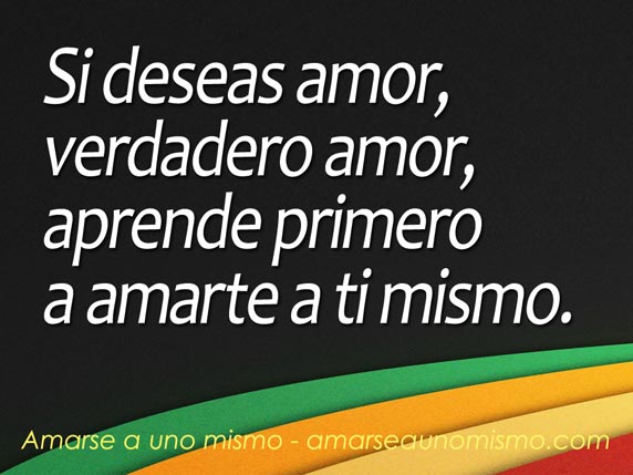 Si deseas amor, verdadero amor, aprende primero a amarte a ti mismo.