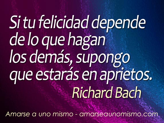 Si tu felicidad depende de lo que hagan 
los demás, supongo que estarás en aprietos. (Richard Bach)