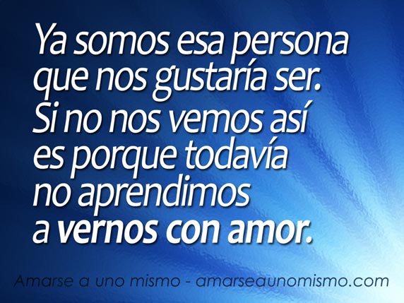 Ya somos esa persona que nos gustaría ser. Si no nos vemos así es porque todavía no aprendimos a vernos con amor.