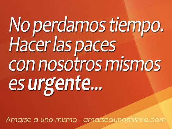 No perdamos tiempo. Hacer las paces con nosotros mismos es urgente.