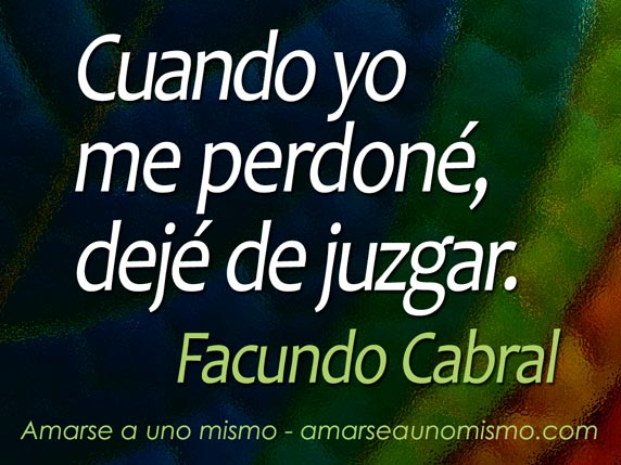 Cuando yo me perdoné, dejé de juzgar. (Facundo Cabral)