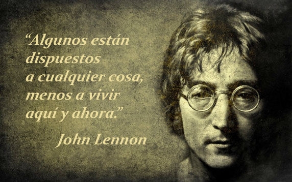 Algunos están dispuestos a cualquier cosa, menos a vivir aquí y ahora (frase de John Lennon)