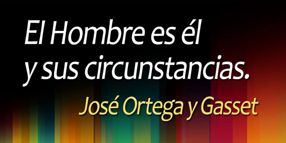 El Hombre es él y sus circunstancias. (José Ortega y Gasset)