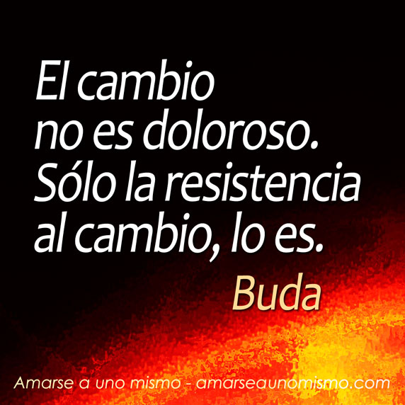 El cambio no es doloroso. Sólo la resistencia al cambio, lo es. (Buda)