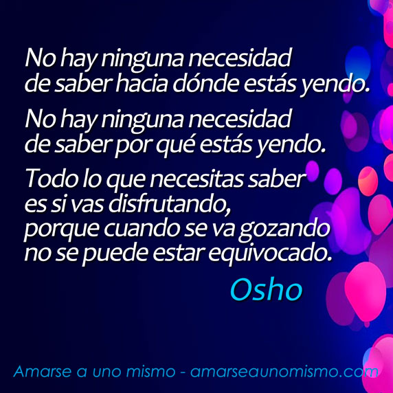 Todo lo que necesitas saber es si vas disfrutando, porque cuando se va gozando no se puede estar equivocado. (Osho)