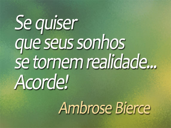 Se quiser que seus sonhos se tornem realidade... Acorde! (Ambrose Bierce)