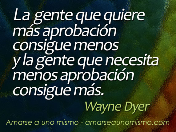 La gente que quiere más aprobación consigue menos y la gente que necesita menos aprobación consigue más. (Wayne Dyer)