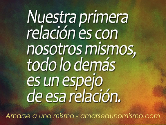 Nuestra primera relación es con nosotros mismos, todo lo demás es un espejo de esa relación.