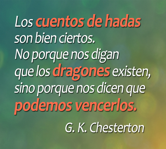 Los cuentos de hadas son bien ciertos. No porque nos digan que los dragones existen, sino porque nos dicen que podemos vencerlos. (G. K. Chesterton)