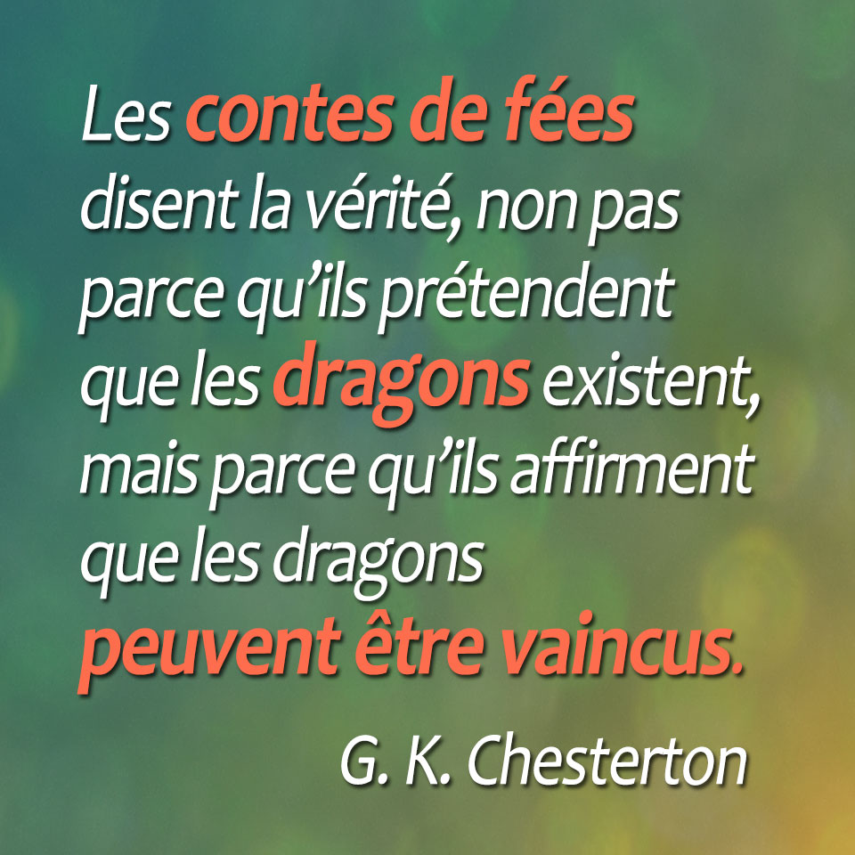 Les contes de fées disent la vérité, non pas parce qu’ils prétendent que les dragons existent, mais parce qu’ils affirment que les dragons peuvent être vaincus. (G. K. Chesterton)