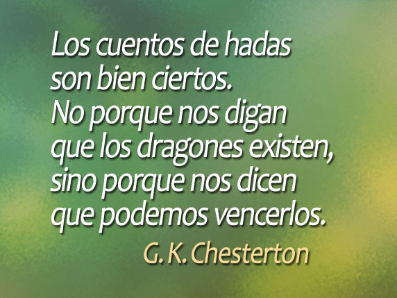 Los cuentos de hadas son bien ciertos. No porque nos digan que los dragones existen, sino porque nos dicen que podemos vencerlos. (G. K. Chesterton)