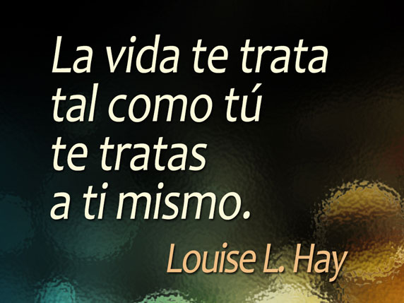 La vida te trata tal como tú te tratas a ti mismo (Louise L. Hay)