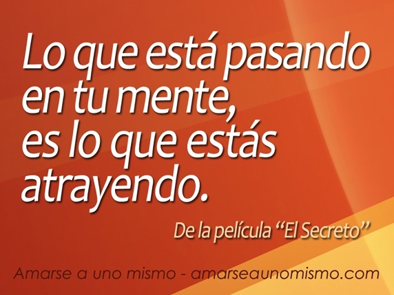 Lo que está pasando en tu mente, es lo que estás atrayendo. (de la película 'El Secreto')