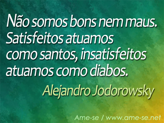 Não somos bons nem maus. Satisfeitos atuamos como santos, insatisfeitos atuamos como diabos. (Alejandro Jodorowsky)