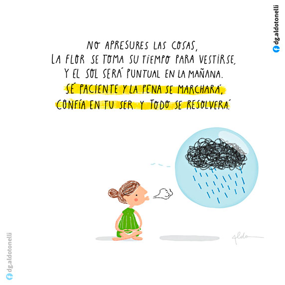 No apresures las cosas. La flor se toma su tiempo para vestirse, y el sol será puntual en la mañana. Sé paciente y la pena se marchará, confía en tu ser y todo se resolverá (ilustración de Aldo Tonelli)