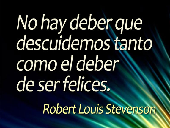 No hay deber que descuidemos tanto como el deber de ser felices (Robert Louis Stevenson)