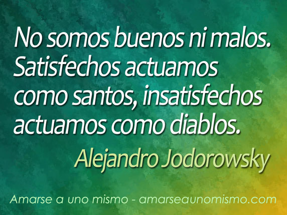 No somos buenos ni malos. Satisfechos actuamos como santos, insatisfechos actuamos como diablos. (Alejandro Jodorowsky)