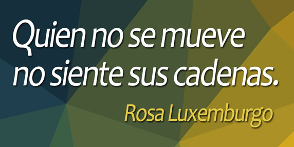 Quien no se mueve no siente sus cadenas (Rosa Luxemburgo)